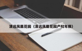 清远凤凰花园（清远凤凰花园产权年限）